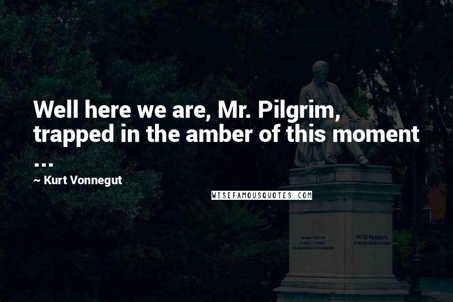 Kurt Vonnegut Quotes: Well here we are, Mr. Pilgrim, trapped in the amber of this moment ...