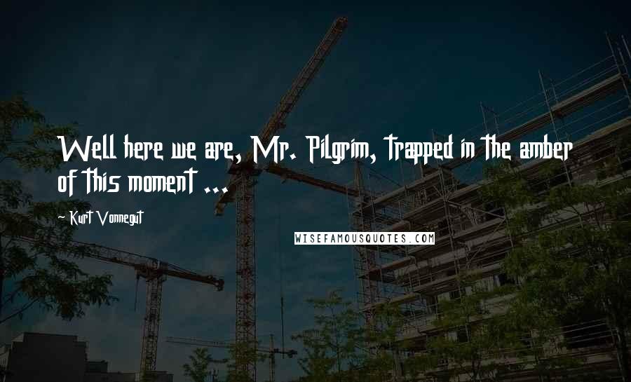 Kurt Vonnegut Quotes: Well here we are, Mr. Pilgrim, trapped in the amber of this moment ...