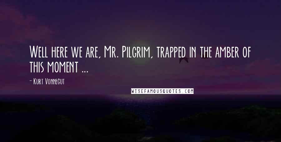 Kurt Vonnegut Quotes: Well here we are, Mr. Pilgrim, trapped in the amber of this moment ...