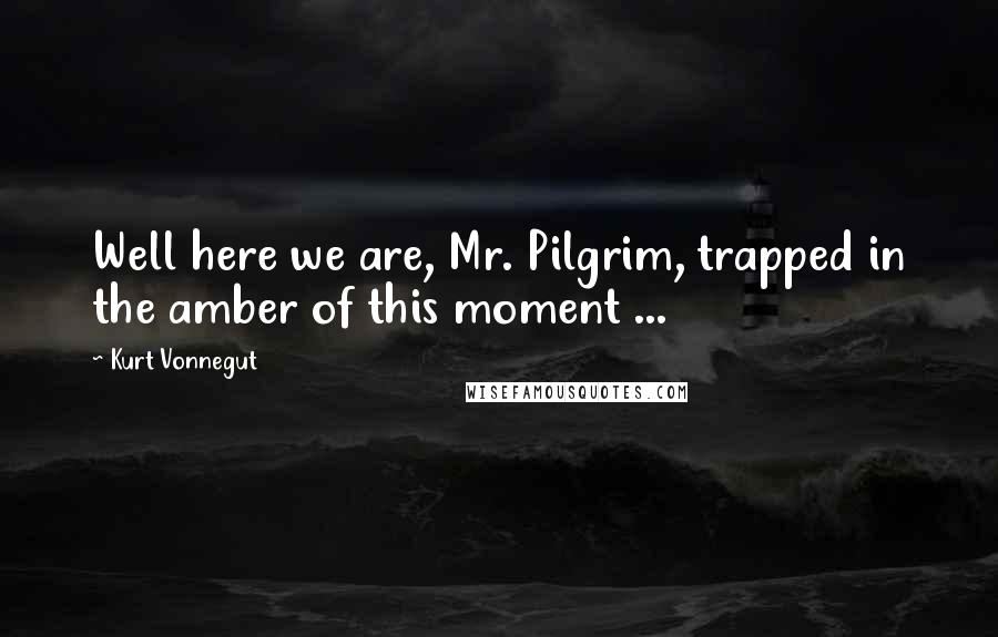 Kurt Vonnegut Quotes: Well here we are, Mr. Pilgrim, trapped in the amber of this moment ...