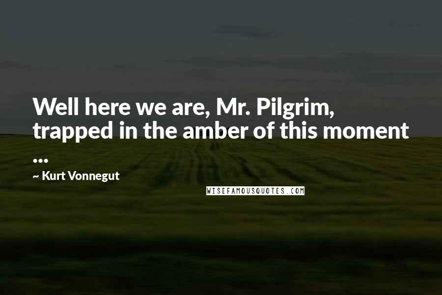 Kurt Vonnegut Quotes: Well here we are, Mr. Pilgrim, trapped in the amber of this moment ...