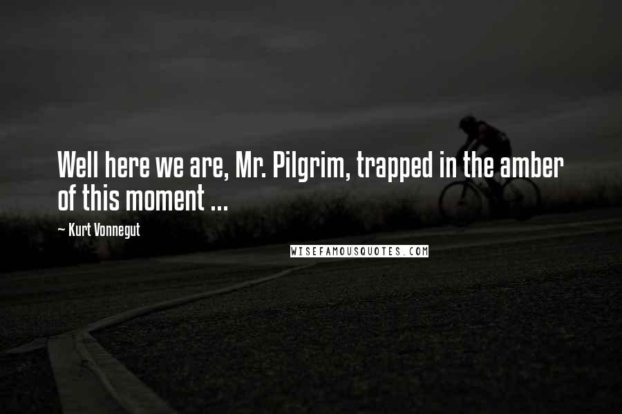 Kurt Vonnegut Quotes: Well here we are, Mr. Pilgrim, trapped in the amber of this moment ...