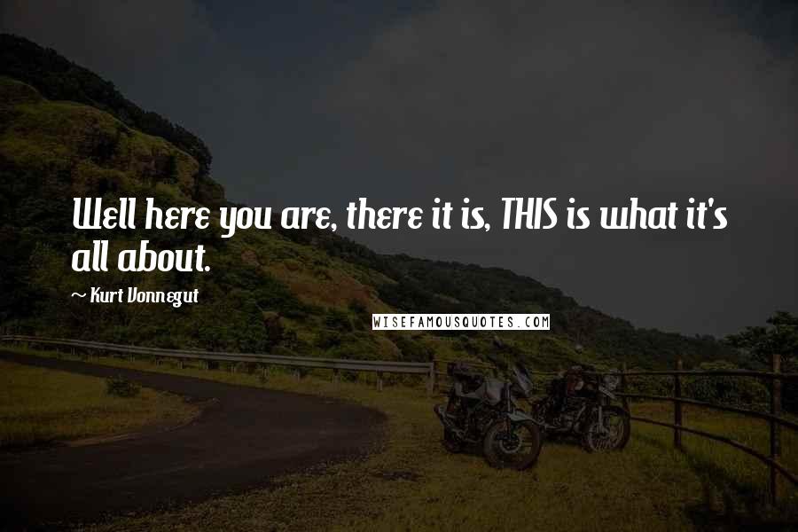 Kurt Vonnegut Quotes: Well here you are, there it is, THIS is what it's all about.