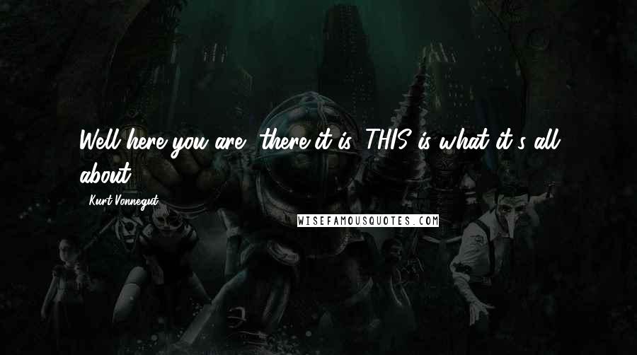 Kurt Vonnegut Quotes: Well here you are, there it is, THIS is what it's all about.
