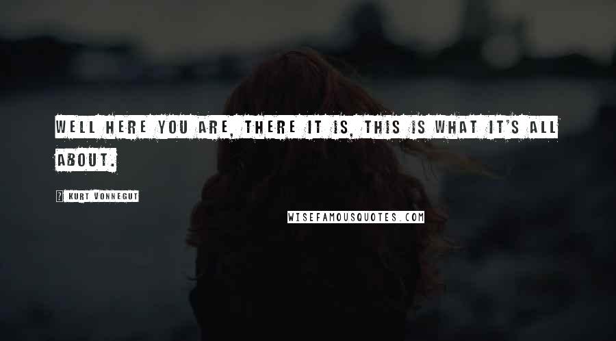 Kurt Vonnegut Quotes: Well here you are, there it is, THIS is what it's all about.