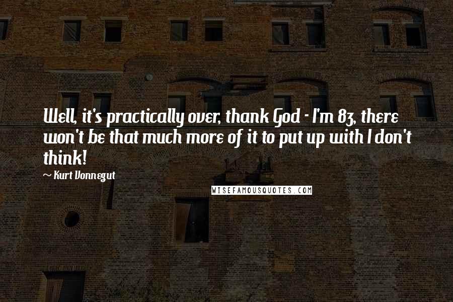 Kurt Vonnegut Quotes: Well, it's practically over, thank God - I'm 83, there won't be that much more of it to put up with I don't think!