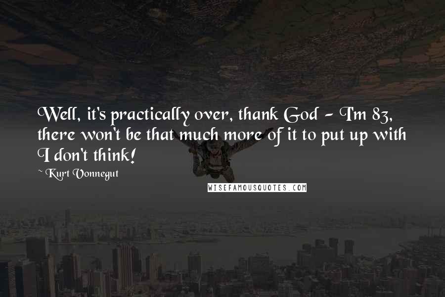 Kurt Vonnegut Quotes: Well, it's practically over, thank God - I'm 83, there won't be that much more of it to put up with I don't think!