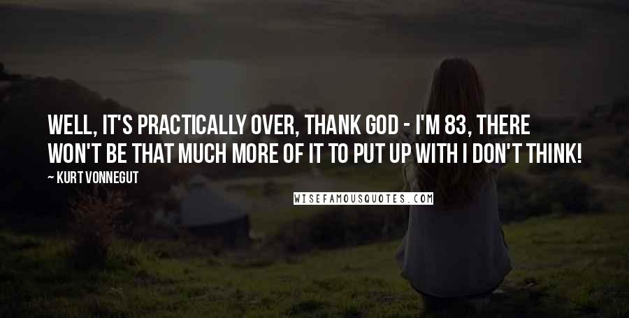 Kurt Vonnegut Quotes: Well, it's practically over, thank God - I'm 83, there won't be that much more of it to put up with I don't think!