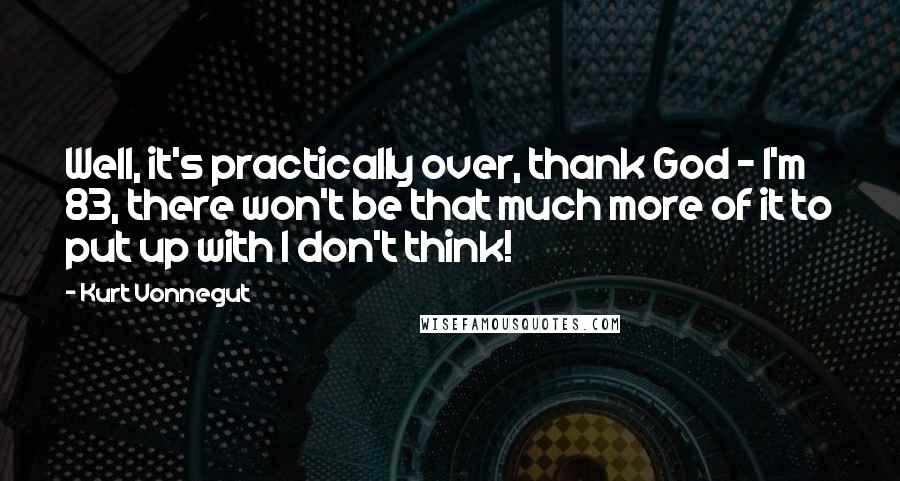 Kurt Vonnegut Quotes: Well, it's practically over, thank God - I'm 83, there won't be that much more of it to put up with I don't think!