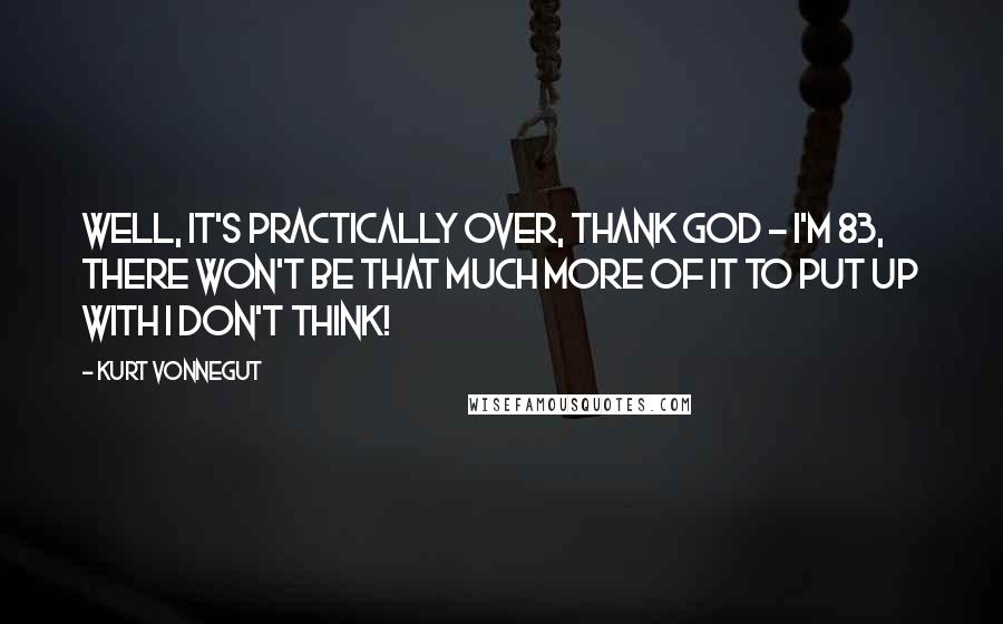Kurt Vonnegut Quotes: Well, it's practically over, thank God - I'm 83, there won't be that much more of it to put up with I don't think!