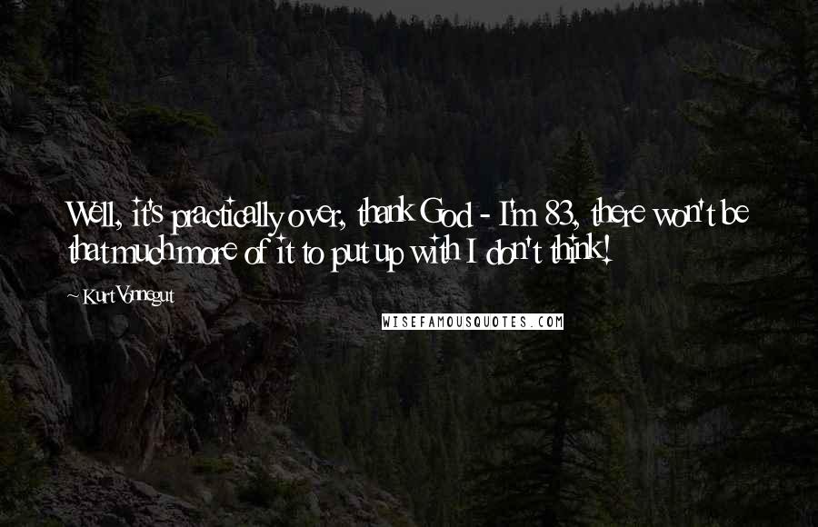 Kurt Vonnegut Quotes: Well, it's practically over, thank God - I'm 83, there won't be that much more of it to put up with I don't think!