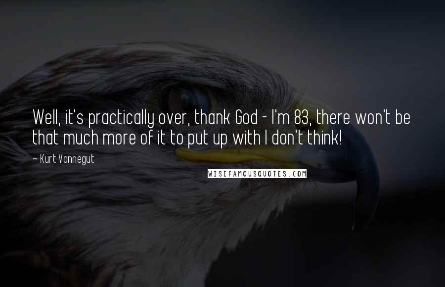 Kurt Vonnegut Quotes: Well, it's practically over, thank God - I'm 83, there won't be that much more of it to put up with I don't think!