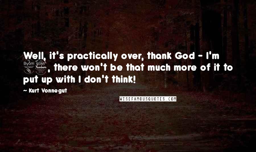 Kurt Vonnegut Quotes: Well, it's practically over, thank God - I'm 83, there won't be that much more of it to put up with I don't think!