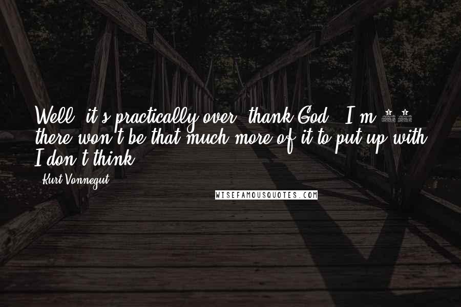 Kurt Vonnegut Quotes: Well, it's practically over, thank God - I'm 83, there won't be that much more of it to put up with I don't think!