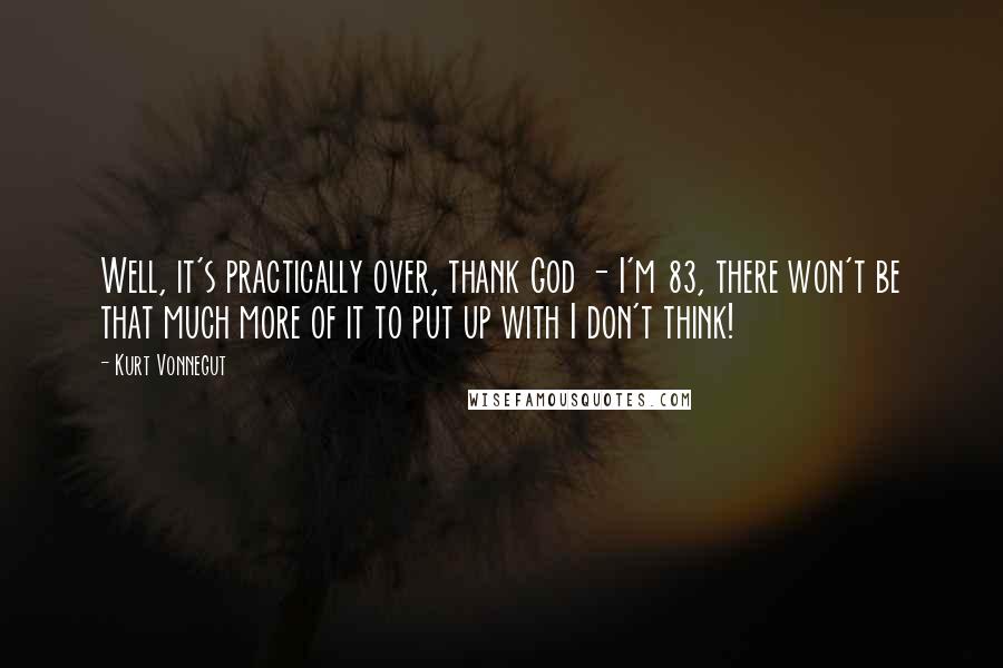 Kurt Vonnegut Quotes: Well, it's practically over, thank God - I'm 83, there won't be that much more of it to put up with I don't think!