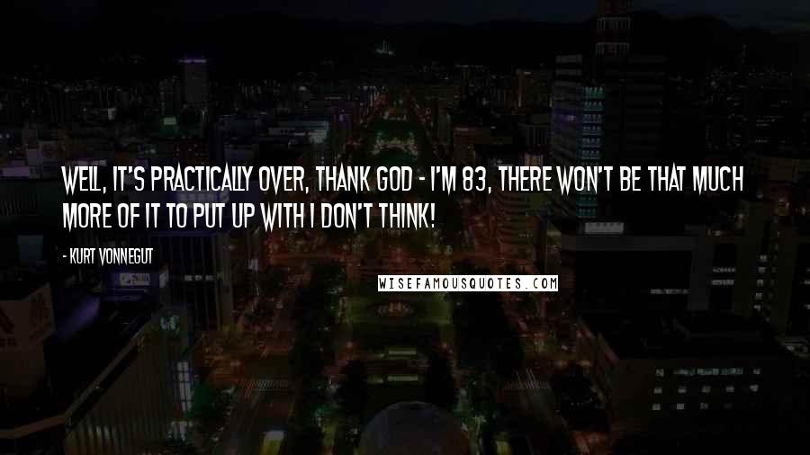 Kurt Vonnegut Quotes: Well, it's practically over, thank God - I'm 83, there won't be that much more of it to put up with I don't think!