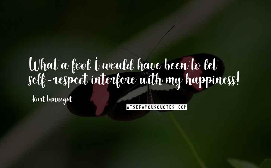 Kurt Vonnegut Quotes: What a fool I would have been to let self-respect interfere with my happiness!