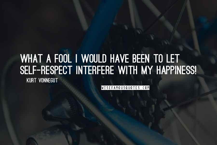 Kurt Vonnegut Quotes: What a fool I would have been to let self-respect interfere with my happiness!