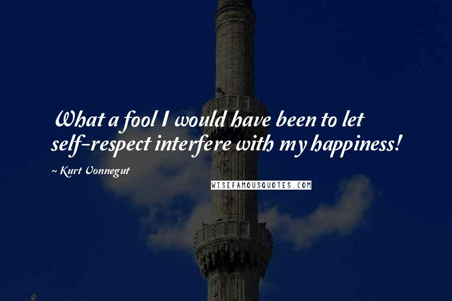 Kurt Vonnegut Quotes: What a fool I would have been to let self-respect interfere with my happiness!