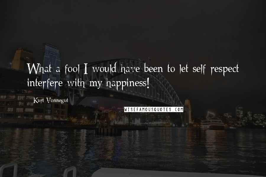 Kurt Vonnegut Quotes: What a fool I would have been to let self-respect interfere with my happiness!