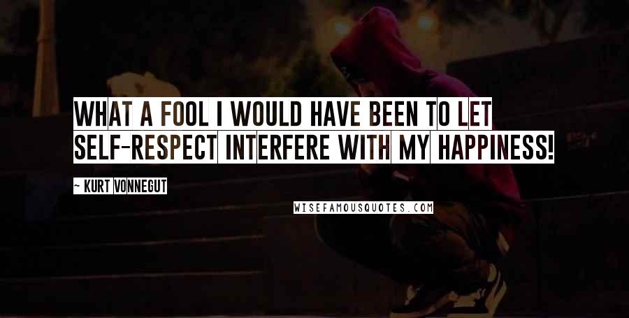 Kurt Vonnegut Quotes: What a fool I would have been to let self-respect interfere with my happiness!