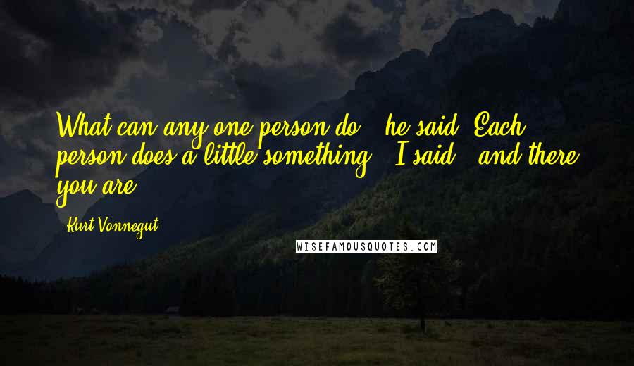 Kurt Vonnegut Quotes: What can any one person do?' he said.'Each person does a little something,' I said, 'and there you are.