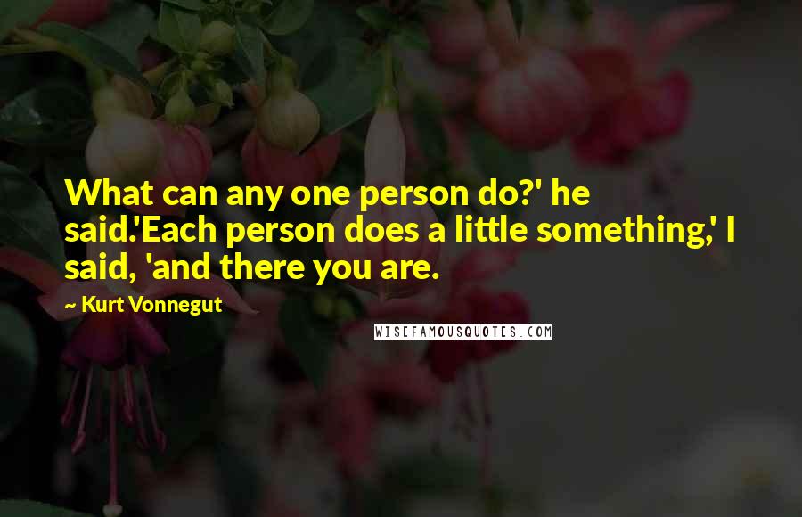 Kurt Vonnegut Quotes: What can any one person do?' he said.'Each person does a little something,' I said, 'and there you are.