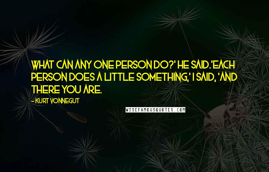 Kurt Vonnegut Quotes: What can any one person do?' he said.'Each person does a little something,' I said, 'and there you are.