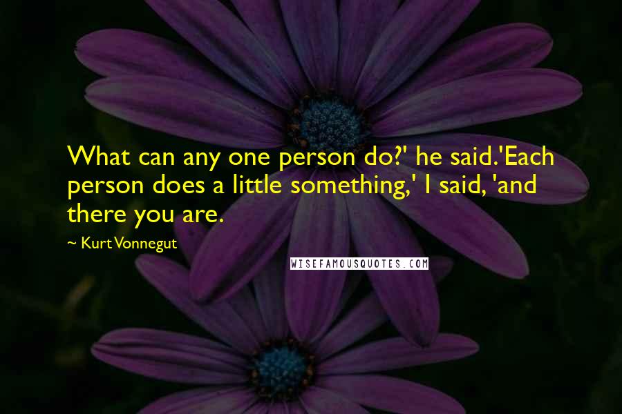 Kurt Vonnegut Quotes: What can any one person do?' he said.'Each person does a little something,' I said, 'and there you are.