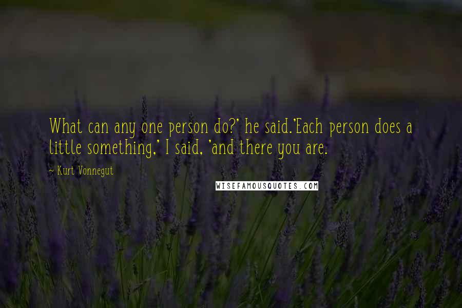 Kurt Vonnegut Quotes: What can any one person do?' he said.'Each person does a little something,' I said, 'and there you are.