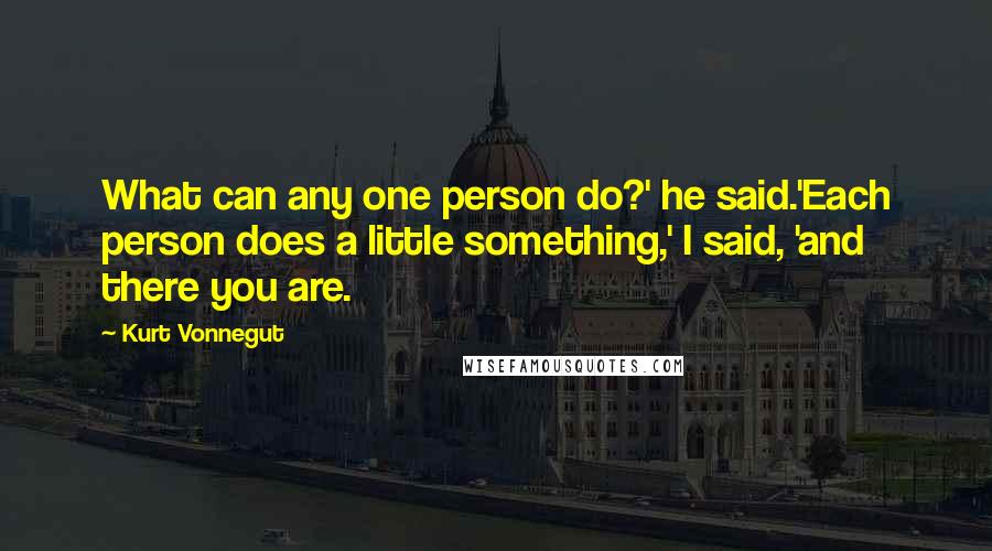 Kurt Vonnegut Quotes: What can any one person do?' he said.'Each person does a little something,' I said, 'and there you are.