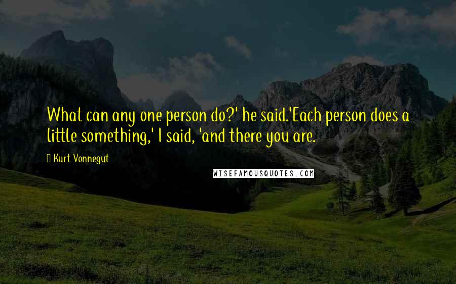 Kurt Vonnegut Quotes: What can any one person do?' he said.'Each person does a little something,' I said, 'and there you are.