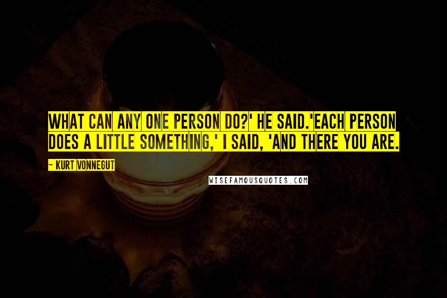 Kurt Vonnegut Quotes: What can any one person do?' he said.'Each person does a little something,' I said, 'and there you are.