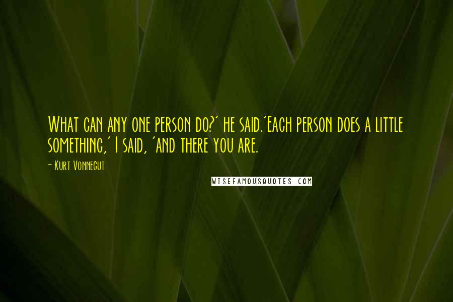 Kurt Vonnegut Quotes: What can any one person do?' he said.'Each person does a little something,' I said, 'and there you are.