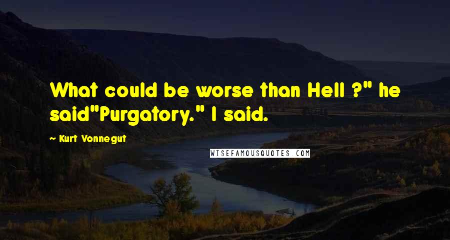 Kurt Vonnegut Quotes: What could be worse than Hell ?" he said"Purgatory." I said.