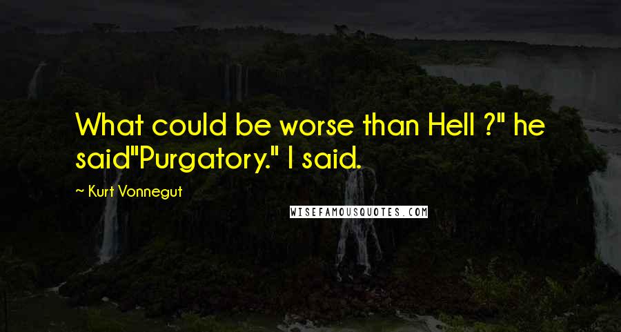 Kurt Vonnegut Quotes: What could be worse than Hell ?" he said"Purgatory." I said.