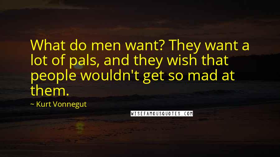 Kurt Vonnegut Quotes: What do men want? They want a lot of pals, and they wish that people wouldn't get so mad at them.