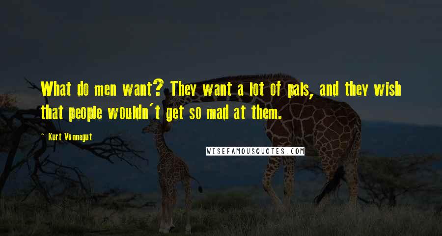 Kurt Vonnegut Quotes: What do men want? They want a lot of pals, and they wish that people wouldn't get so mad at them.