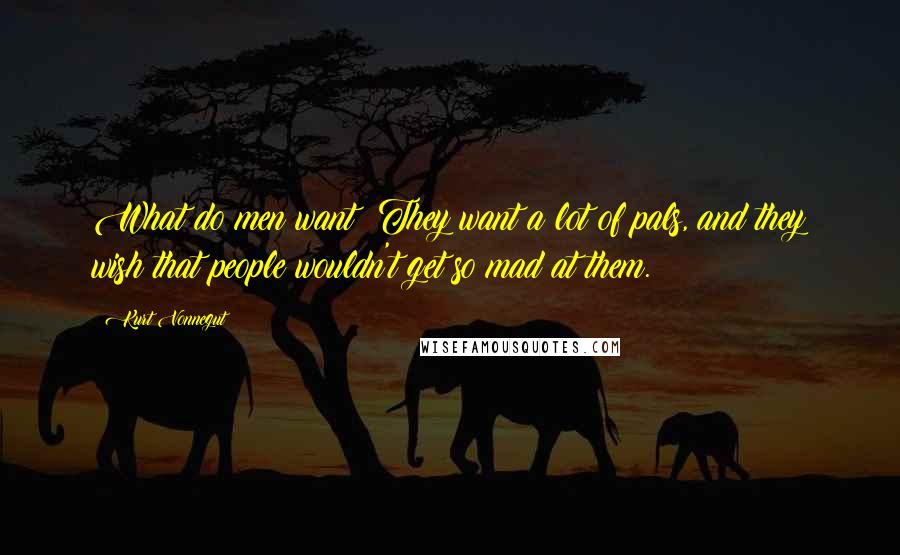 Kurt Vonnegut Quotes: What do men want? They want a lot of pals, and they wish that people wouldn't get so mad at them.