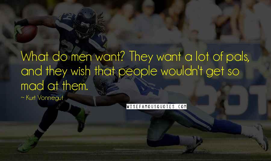 Kurt Vonnegut Quotes: What do men want? They want a lot of pals, and they wish that people wouldn't get so mad at them.