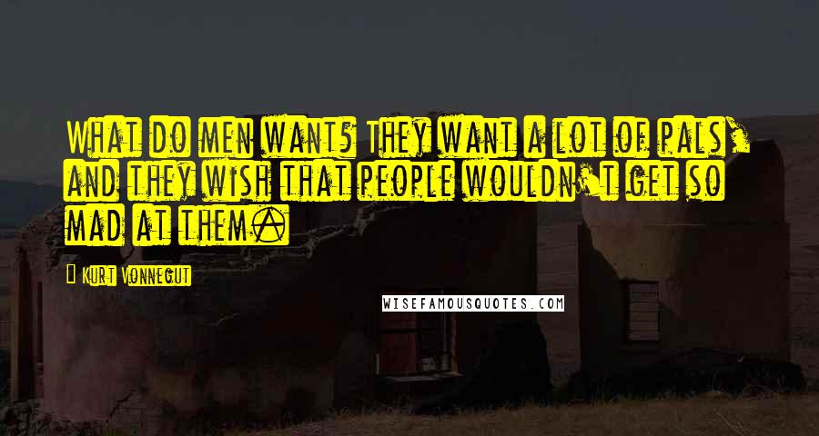 Kurt Vonnegut Quotes: What do men want? They want a lot of pals, and they wish that people wouldn't get so mad at them.