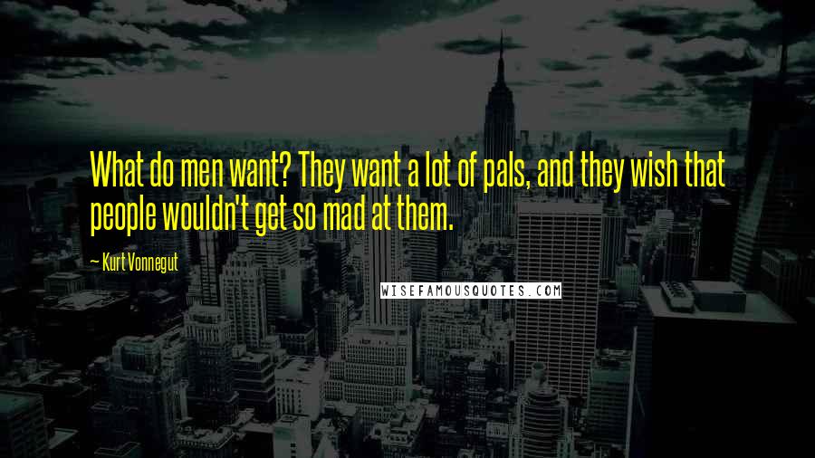 Kurt Vonnegut Quotes: What do men want? They want a lot of pals, and they wish that people wouldn't get so mad at them.