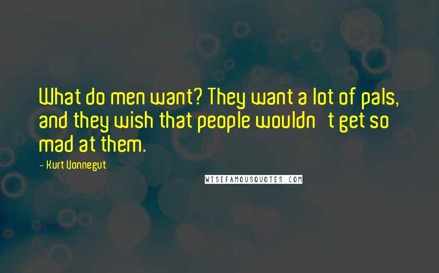 Kurt Vonnegut Quotes: What do men want? They want a lot of pals, and they wish that people wouldn't get so mad at them.