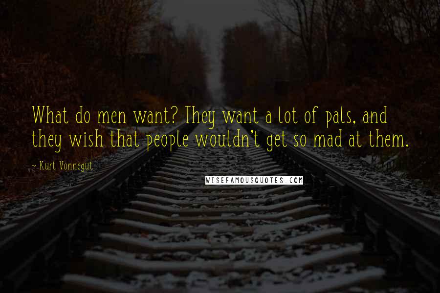 Kurt Vonnegut Quotes: What do men want? They want a lot of pals, and they wish that people wouldn't get so mad at them.