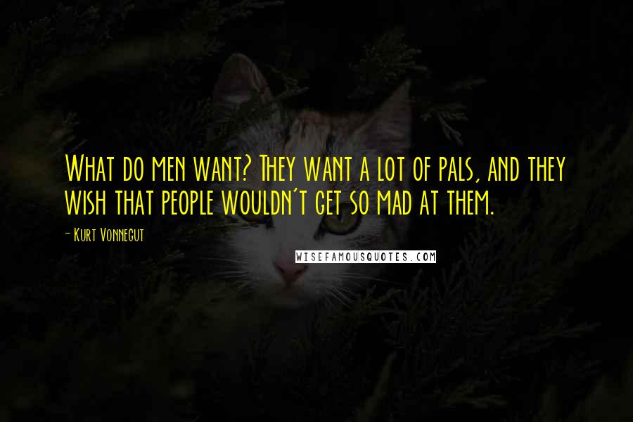 Kurt Vonnegut Quotes: What do men want? They want a lot of pals, and they wish that people wouldn't get so mad at them.