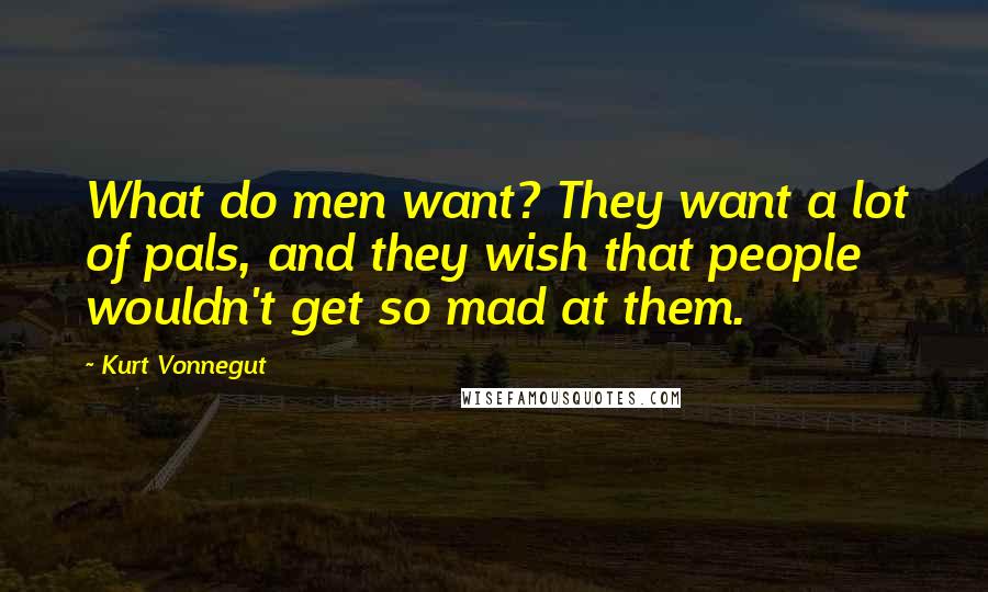 Kurt Vonnegut Quotes: What do men want? They want a lot of pals, and they wish that people wouldn't get so mad at them.