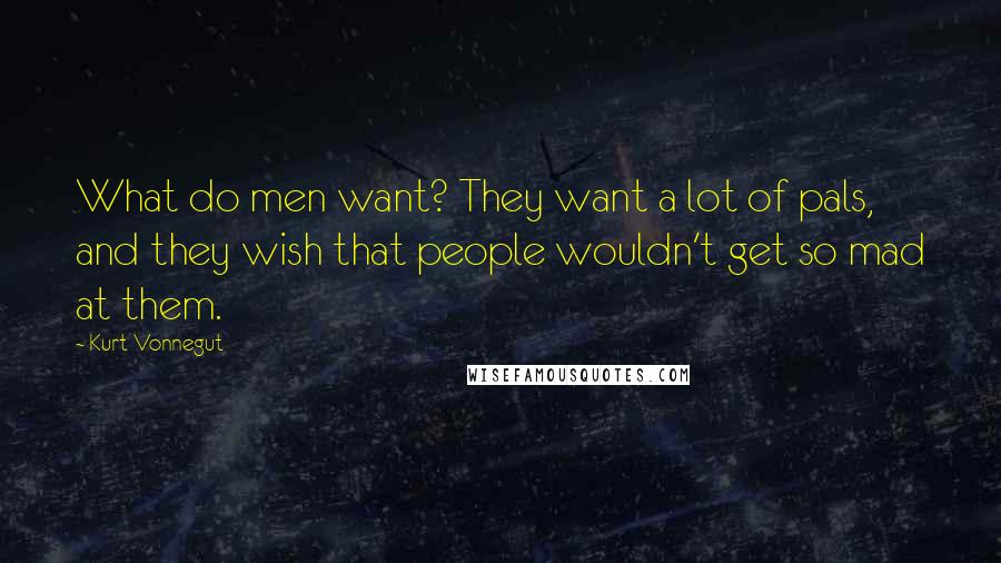 Kurt Vonnegut Quotes: What do men want? They want a lot of pals, and they wish that people wouldn't get so mad at them.