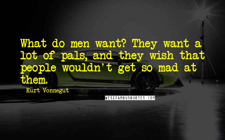 Kurt Vonnegut Quotes: What do men want? They want a lot of pals, and they wish that people wouldn't get so mad at them.
