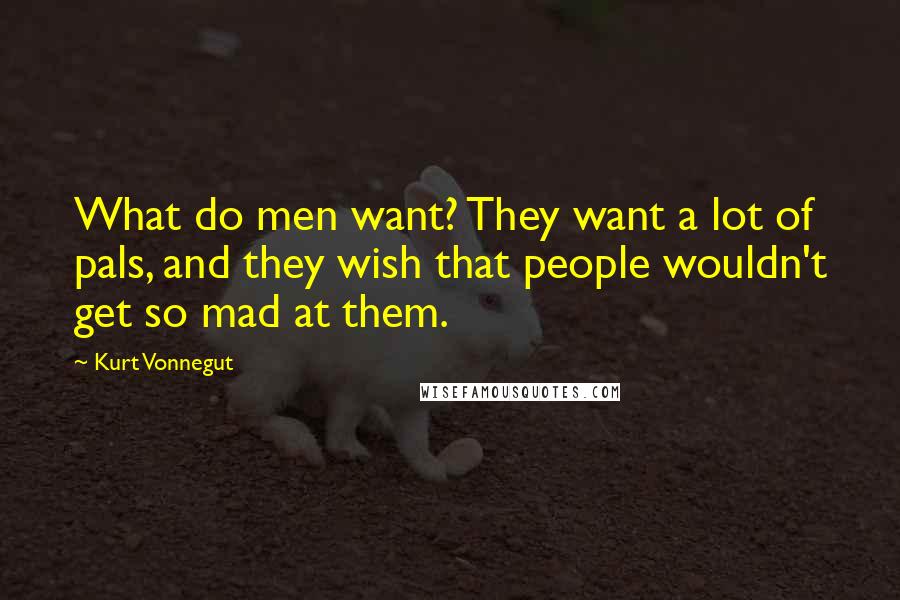 Kurt Vonnegut Quotes: What do men want? They want a lot of pals, and they wish that people wouldn't get so mad at them.