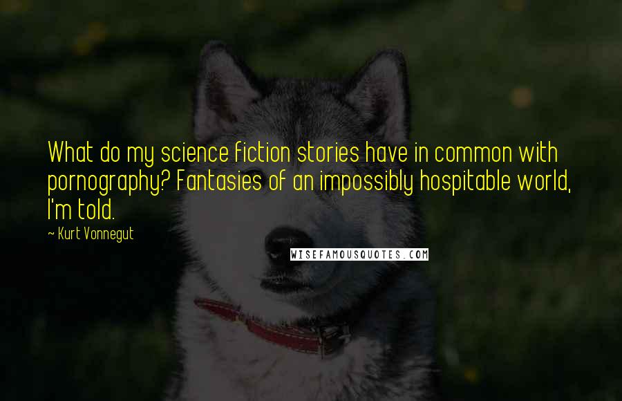 Kurt Vonnegut Quotes: What do my science fiction stories have in common with pornography? Fantasies of an impossibly hospitable world, I'm told.